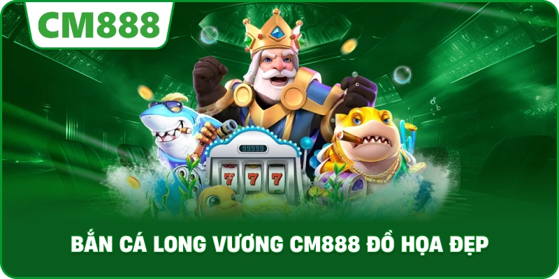 Bắn cá long vương cm888 đồ họa đẹp