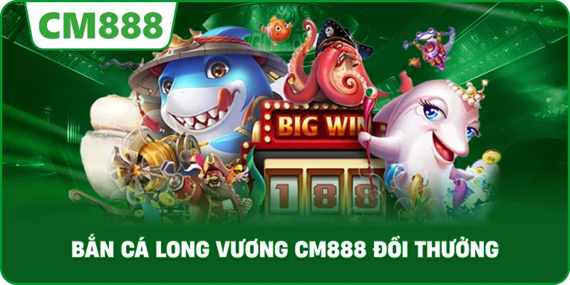 Bắn cá long vương cm888 đổi thưởng