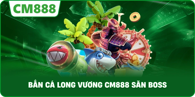 Bắn cá long vương cm888 săn boss
