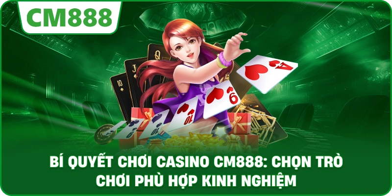 Bí quyết chơi casino cm888: Chọn trò chơi phù hợp kinh nghiệm
