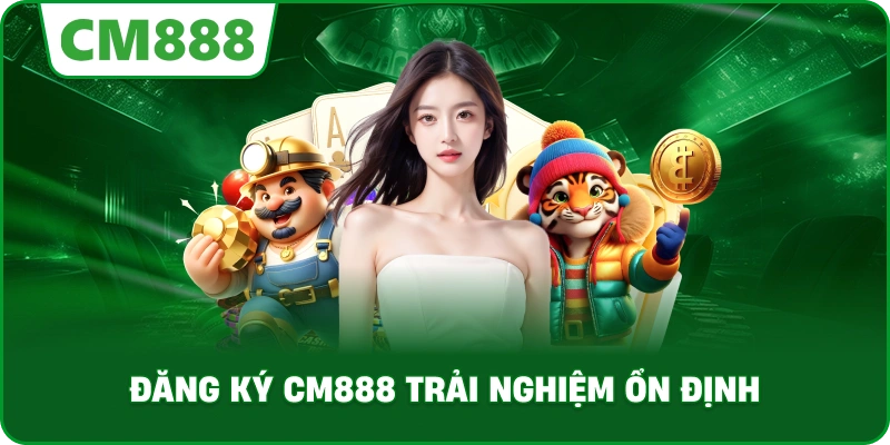Đăng ký cm888 trải nghiệm ổn định