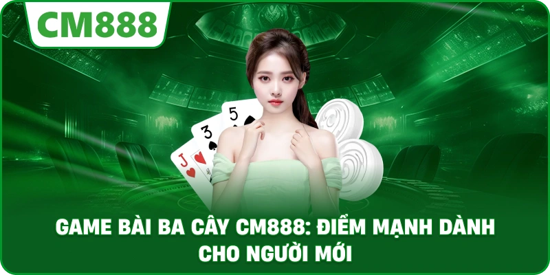 Game bài ba cây cm888: Điểm mạnh dành cho người mới