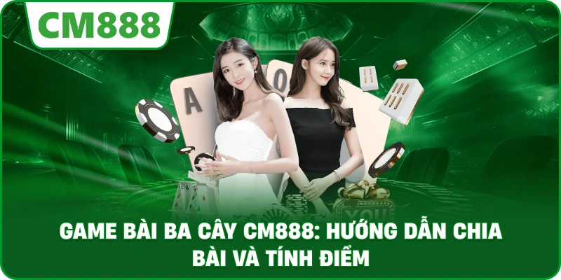 Game bài ba cây cm888: Hướng dẫn chia bài và tính điểm