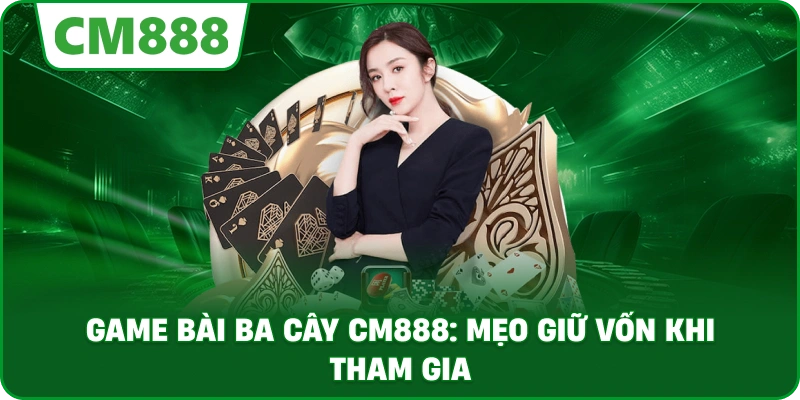 Game bài ba cây cm888: Mẹo giữ vốn khi tham gia