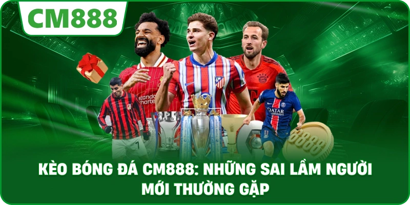Kèo bóng đá cm888: Những sai lầm người mới thường gặp