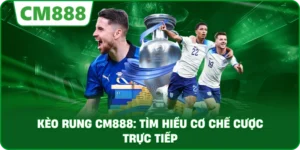 Kèo rung cm888: Tìm hiểu cơ chế cược trực tiếp