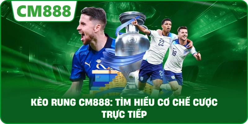 Kèo rung cm888: Tìm hiểu cơ chế cược trực tiếp