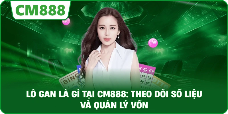 Lô gan là gì tại cm888: Theo dõi số liệu và quản lý vốn