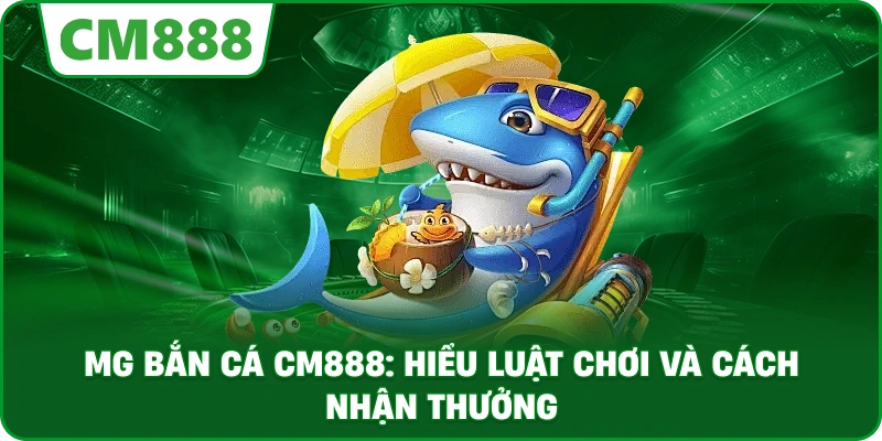 MG bắn cá cm888: Hiểu luật chơi và cách nhận thưởng