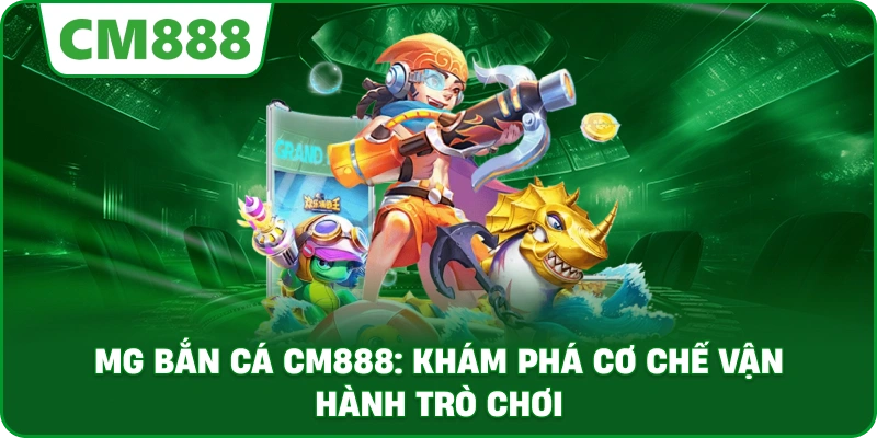 MG bắn cá cm888: Khám phá cơ chế vận hành trò chơi