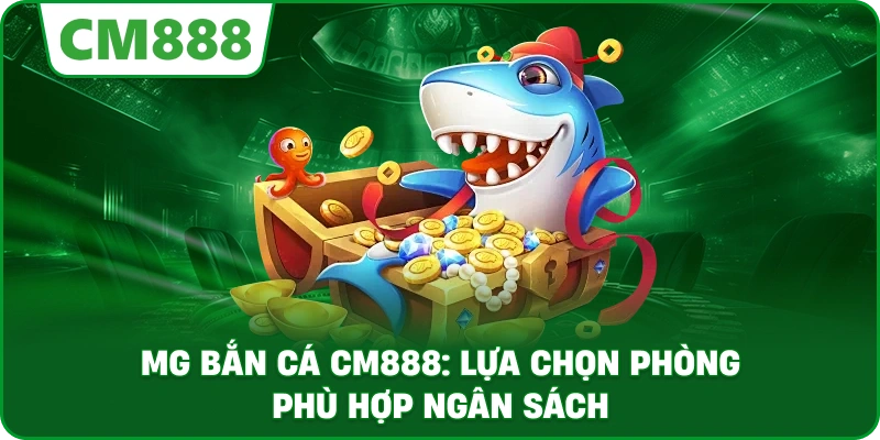 MG bắn cá cm888: Lựa chọn phòng phù hợp ngân sách