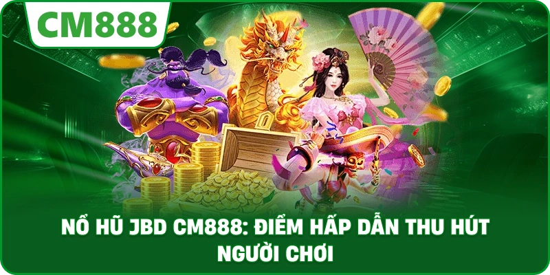 Nổ hũ JBD cm888: Điểm hấp dẫn thu hút người chơi