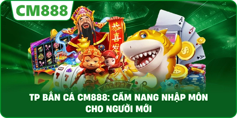 TP bắn cá cm888: Cẩm nang nhập môn cho người mới