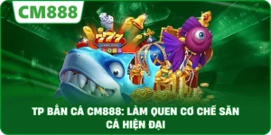 TP bắn cá cm888: Làm quen cơ chế săn cá hiện đại