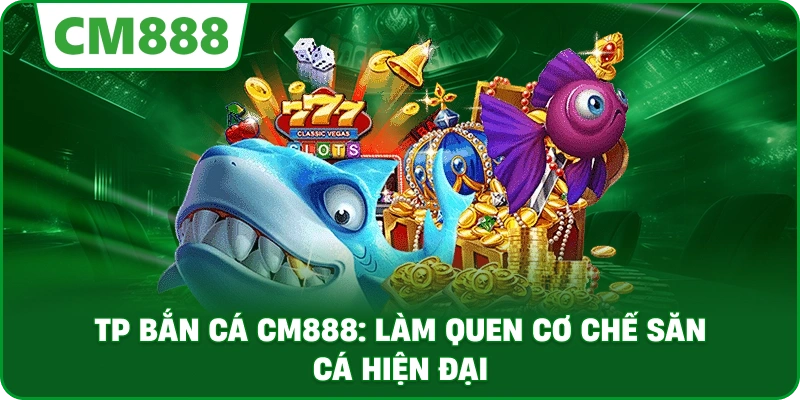 TP bắn cá cm888: Làm quen cơ chế săn cá hiện đại