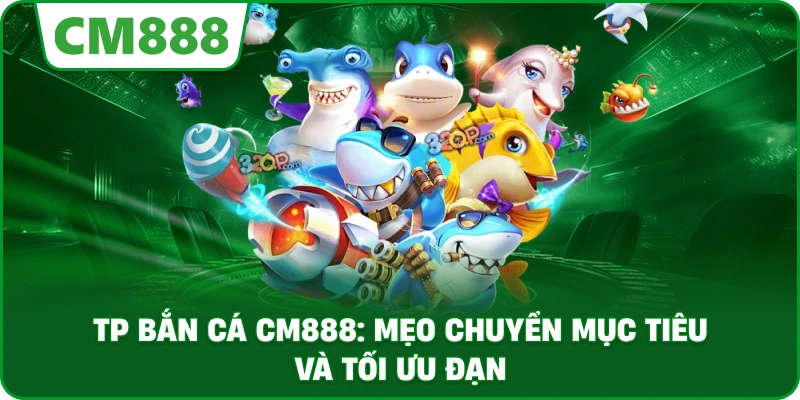 TP bắn cá cm888: Mẹo chuyển mục tiêu và tối ưu đạn