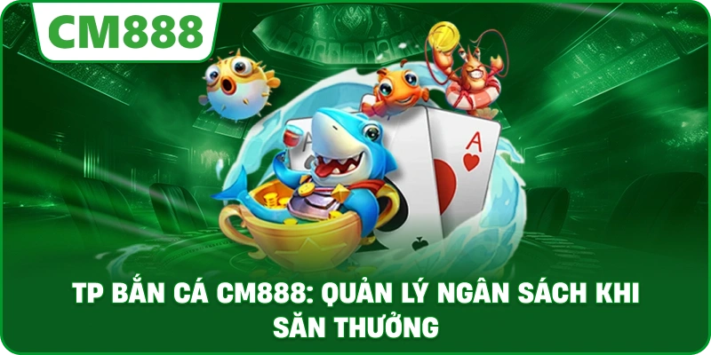 TP bắn cá cm888: Quản lý ngân sách khi săn thưởng