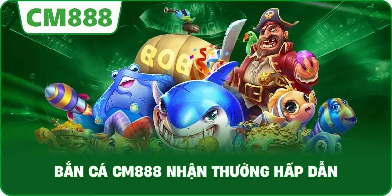 Bắn Cá cm888 nhận thưởng hấp dẫn